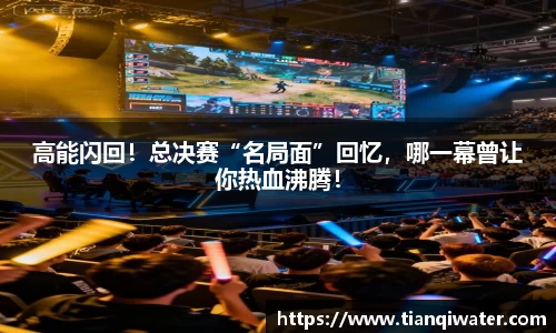 高能闪回！总决赛“名局面”回忆，哪一幕曾让你热血沸腾！