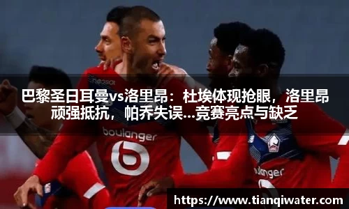 巴黎圣日耳曼vs洛里昂：杜埃体现抢眼，洛里昂顽强抵抗，帕乔失误...竞赛亮点与缺乏